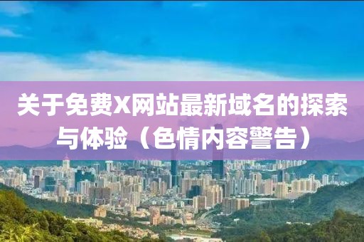 關(guān)于免費(fèi)X網(wǎng)站最新域名的探索與體驗(yàn)（色情內(nèi)容警告）
