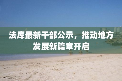 法庫(kù)最新干部公示，推動(dòng)地方發(fā)展新篇章開啟