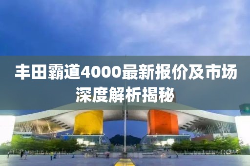 豐田霸道4000最新報(bào)價(jià)及市場(chǎng)深度解析揭秘