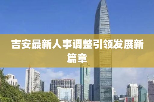 吉安最新人事調(diào)整引領(lǐng)發(fā)展新篇章