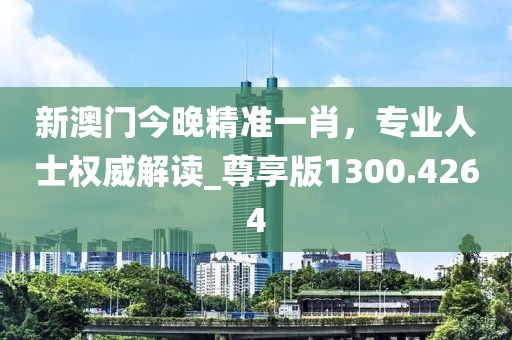 新澳門今晚精準(zhǔn)一肖，專業(yè)人士權(quán)威解讀_尊享版1300.4264