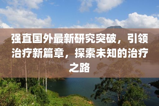 強直國外最新研究突破，引領治療新篇章，探索未知的治療之路