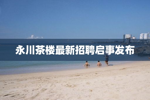永川茶樓最新招聘啟事發(fā)布