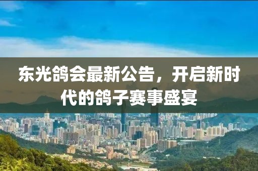 東光鴿會(huì)最新公告，開(kāi)啟新時(shí)代的鴿子賽事盛宴