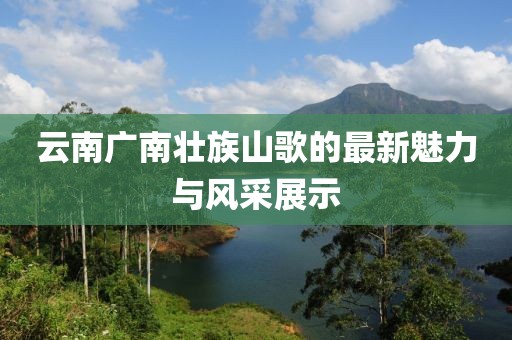 云南廣南壯族山歌的最新魅力與風(fēng)采展示