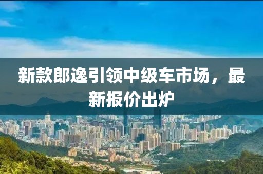 新款郎逸引領(lǐng)中級車市場，最新報(bào)價(jià)出爐