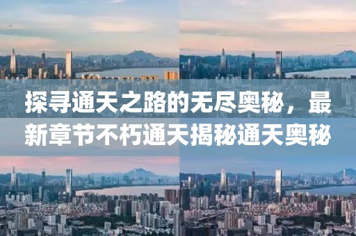探尋通天之路的無盡奧秘，最新章節(jié)不朽通天揭秘通天奧秘