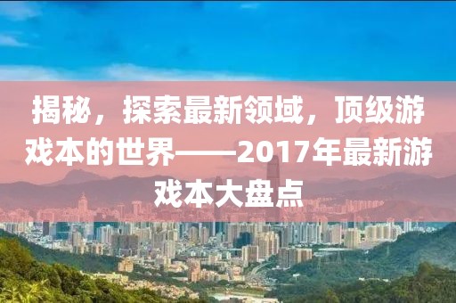 揭秘，探索最新領(lǐng)域，頂級(jí)游戲本的世界——2017年最新游戲本大盤點(diǎn)