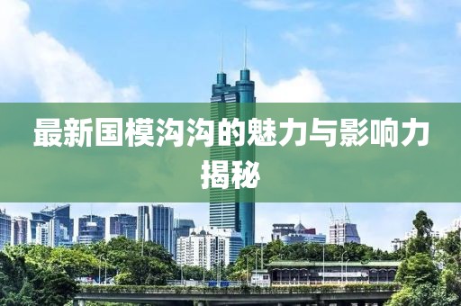 最新國(guó)模溝溝的魅力與影響力揭秘