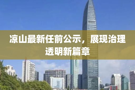 涼山最新任前公示，展現(xiàn)治理透明新篇章