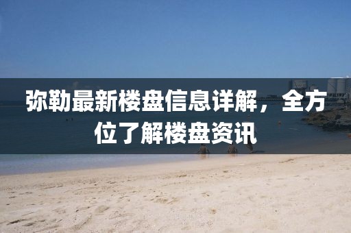 彌勒最新樓盤信息詳解，全方位了解樓盤資訊