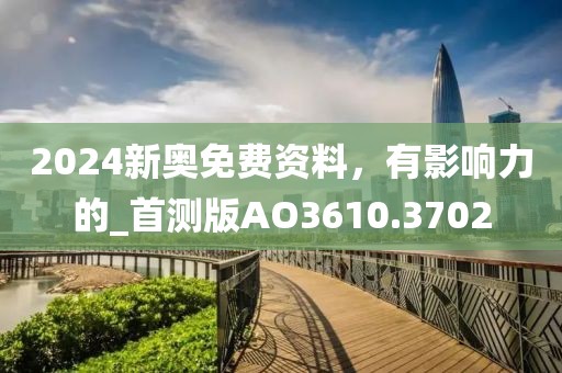2024新奧免費資料，有影響力的_首測版AO3610.3702
