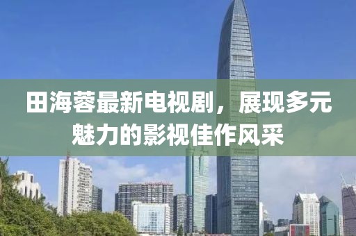 田海蓉最新電視劇，展現(xiàn)多元魅力的影視佳作風(fēng)采