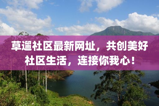 草遛社區(qū)最新網(wǎng)址，共創(chuàng)美好社區(qū)生活，連接你我心！