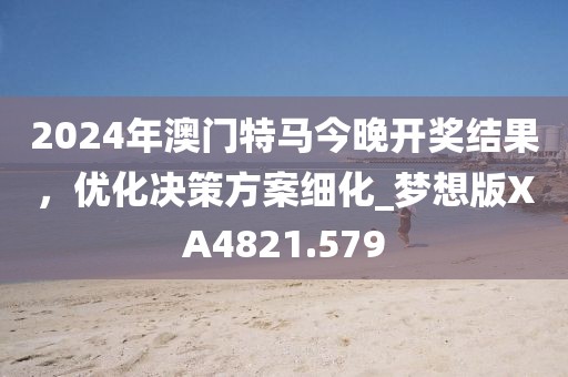 2024年澳門特馬今晚開獎(jiǎng)結(jié)果，優(yōu)化決策方案細(xì)化_夢(mèng)想版XA4821.579