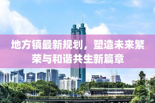 地方鎮(zhèn)最新規(guī)劃，塑造未來繁榮與和諧共生新篇章