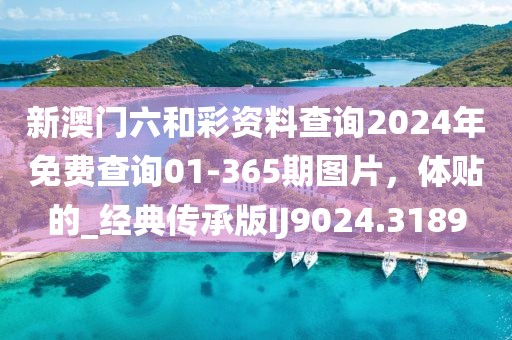 新澳門六和彩資料查詢2024年免費(fèi)查詢01-365期圖片，體貼的_經(jīng)典傳承版IJ9024.3189