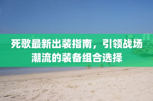 死歌最新出裝指南，引領(lǐng)戰(zhàn)場(chǎng)潮流的裝備組合選擇