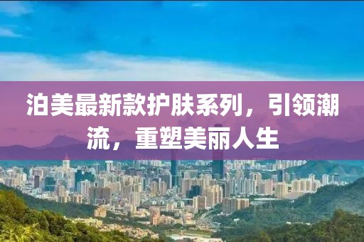 泊美最新款護膚系列，引領(lǐng)潮流，重塑美麗人生