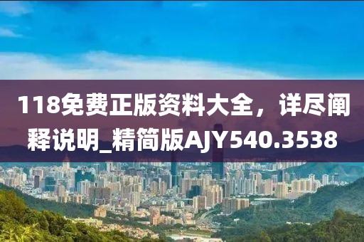 118免費正版資料大全，詳盡闡釋說明_精簡版AJY540.3538