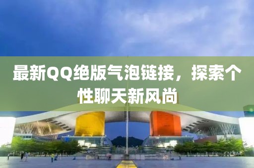 最新QQ絕版氣泡鏈接，探索個(gè)性聊天新風(fēng)尚