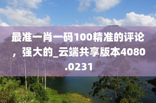 最準(zhǔn)一肖一碼100精準(zhǔn)的評(píng)論，強(qiáng)大的_云端共享版本4080.0231