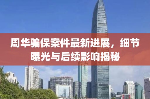 周華騙保案件最新進(jìn)展，細(xì)節(jié)曝光與后續(xù)影響揭秘