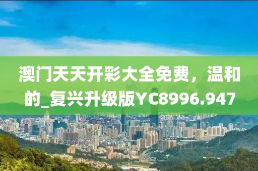 澳門天天開彩大全免費(fèi)，溫和的_復(fù)興升級版YC8996.947