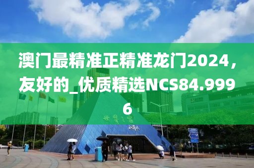 澳門最精準(zhǔn)正精準(zhǔn)龍門2024，友好的_優(yōu)質(zhì)精選NCS84.9996