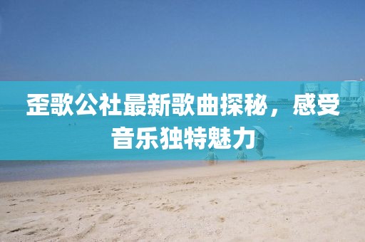 歪歌公社最新歌曲探秘，感受音樂獨特魅力