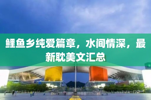 鯉魚鄉(xiāng)純愛篇章，水間情深，最新耽美文匯總