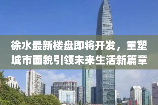 徐水最新樓盤即將開發(fā)，重塑城市面貌引領(lǐng)未來生活新篇章