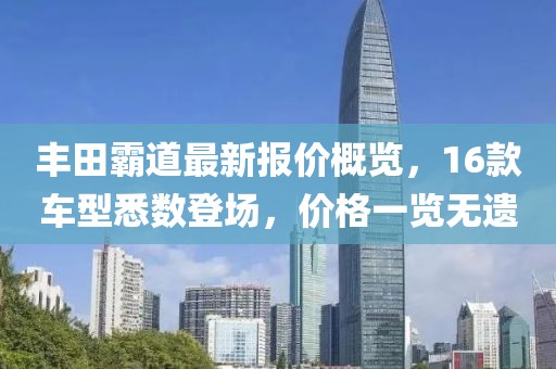 豐田霸道最新報價概覽，16款車型悉數(shù)登場，價格一覽無遺