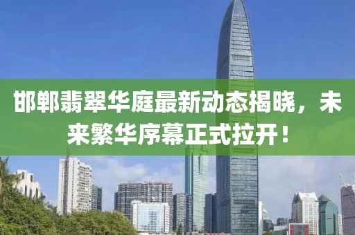 邯鄲翡翠華庭最新動(dòng)態(tài)揭曉，未來繁華序幕正式拉開！