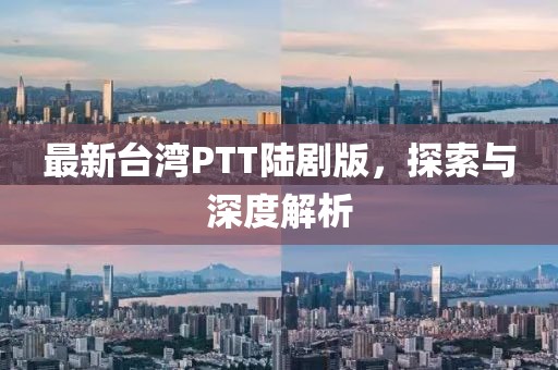 最新臺灣PTT陸劇版，探索與深度解析