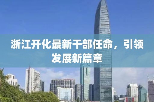 浙江開化最新干部任命，引領(lǐng)發(fā)展新篇章