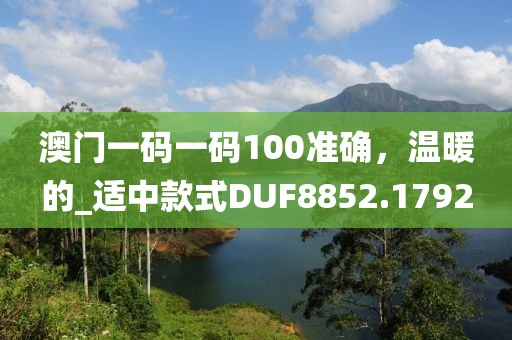 澳門一碼一碼100準確，溫暖的_適中款式DUF8852.1792