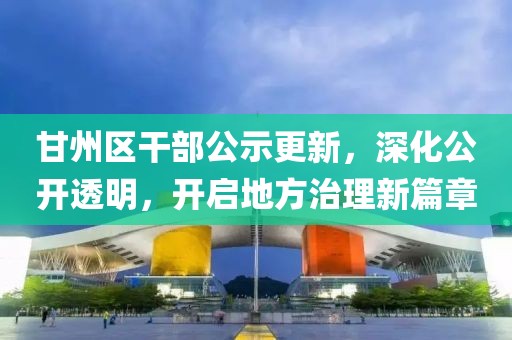甘州區(qū)干部公示更新，深化公開透明，開啟地方治理新篇章