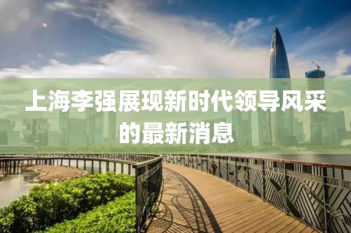 上海李強(qiáng)展現(xiàn)新時(shí)代領(lǐng)導(dǎo)風(fēng)采的最新消息