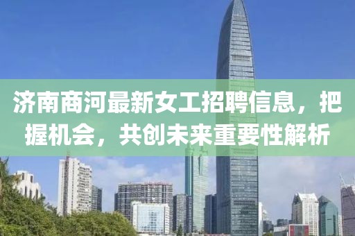 濟南商河最新女工招聘信息，把握機會，共創(chuàng)未來重要性解析