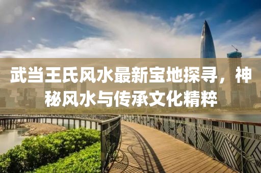 武當王氏風(fēng)水最新寶地探尋，神秘風(fēng)水與傳承文化精粹
