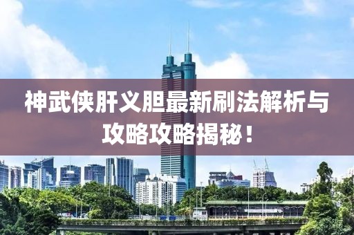 神武俠肝義膽最新刷法解析與攻略攻略揭秘！