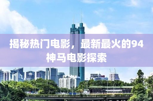 揭秘熱門電影，最新最火的94神馬電影探索