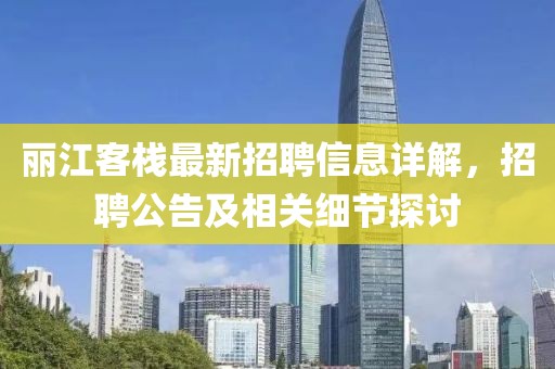 麗江客棧最新招聘信息詳解，招聘公告及相關(guān)細(xì)節(jié)探討