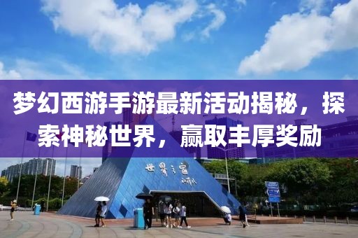夢幻西游手游最新活動揭秘，探索神秘世界，贏取豐厚獎勵