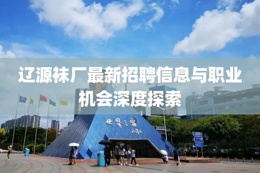 遼源襪廠最新招聘信息與職業(yè)機會深度探索