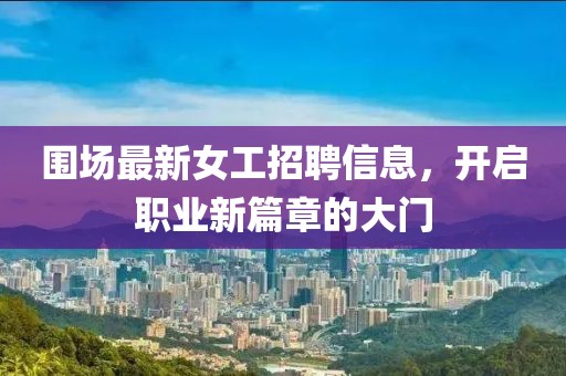 圍場最新女工招聘信息，開啟職業(yè)新篇章的大門