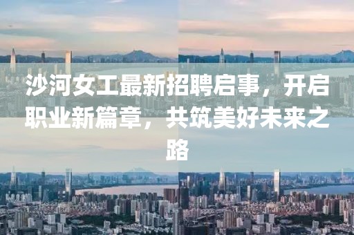 沙河女工最新招聘啟事，開啟職業(yè)新篇章，共筑美好未來之路
