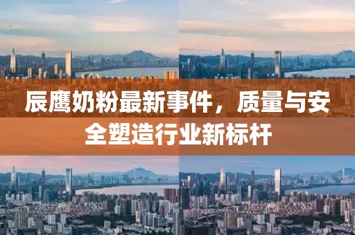 辰鷹奶粉最新事件，質量與安全塑造行業(yè)新標桿