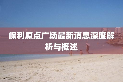 保利原點廣場最新消息深度解析與概述